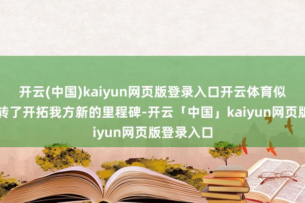 开云(中国)kaiyun网页版登录入口开云体育似乎照旧运转了开拓我方新的里程碑-开云「中国」kaiyun网页版登录入口