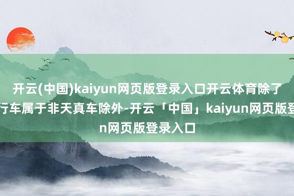 开云(中国)kaiyun网页版登录入口开云体育除了电动自行车属于非天真车除外-开云「中国」kaiyun网页版登录入口