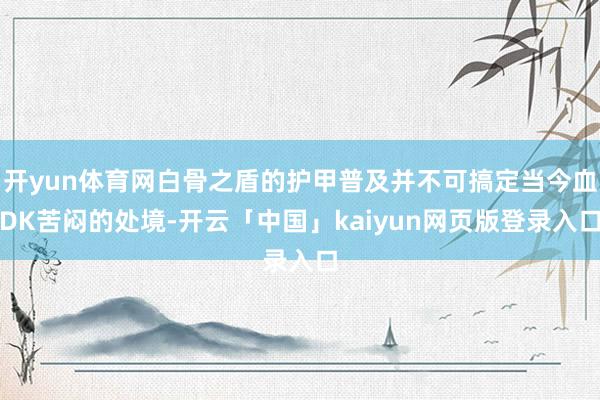 开yun体育网白骨之盾的护甲普及并不可搞定当今血DK苦闷的处境-开云「中国」kaiyun网页版登录入口