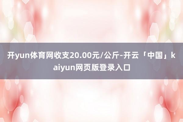开yun体育网收支20.00元/公斤-开云「中国」kaiyun网页版登录入口