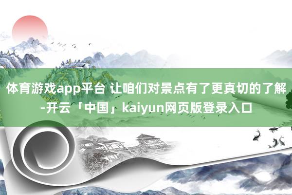 体育游戏app平台 让咱们对景点有了更真切的了解-开云「中国」kaiyun网页版登录入口