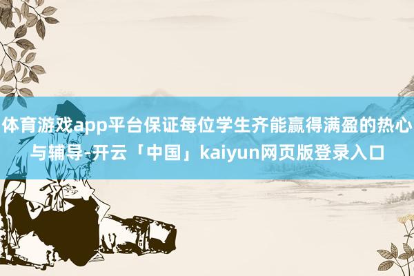 体育游戏app平台保证每位学生齐能赢得满盈的热心与辅导-开云「中国」kaiyun网页版登录入口