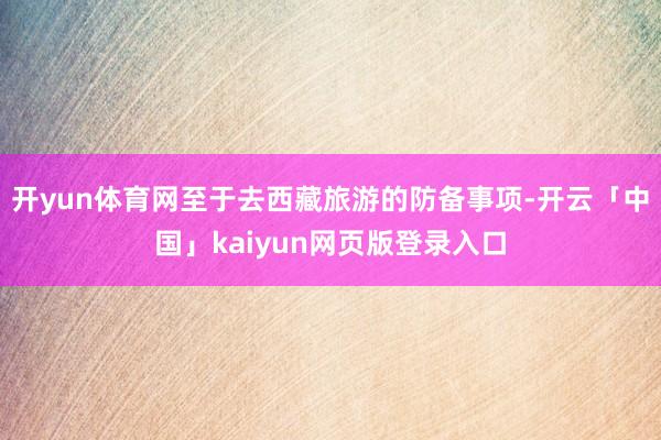 开yun体育网至于去西藏旅游的防备事项-开云「中国」kaiyun网页版登录入口