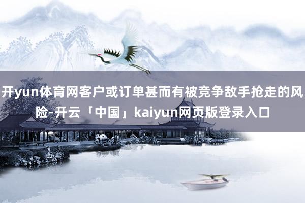 开yun体育网客户或订单甚而有被竞争敌手抢走的风险-开云「中国」kaiyun网页版登录入口